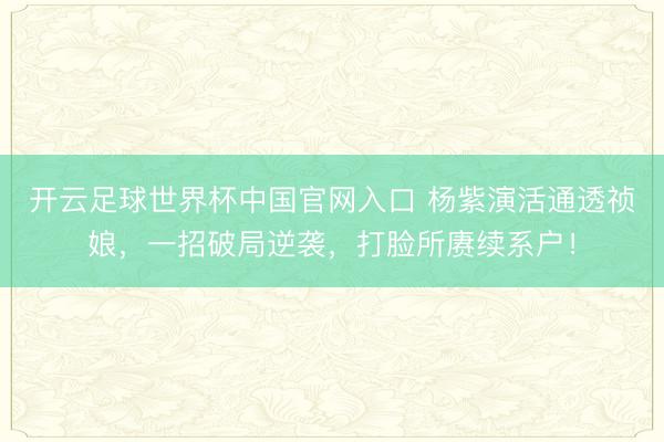 开云足球世界杯中国官网入口 杨紫演活通透祯娘，一招破局逆袭，打脸所赓续系户！