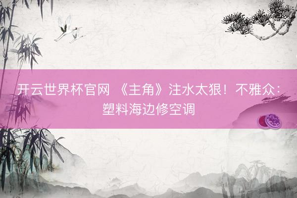 开云世界杯官网 《主角》注水太狠！不雅众：塑料海边修空调
