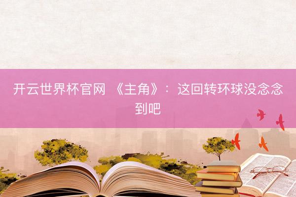开云世界杯官网 《主角》:这回转环球没念念到吧