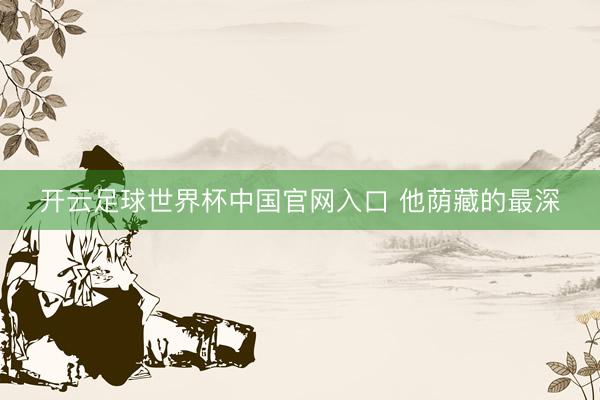 开云足球世界杯中国官网入口 他荫藏的最深