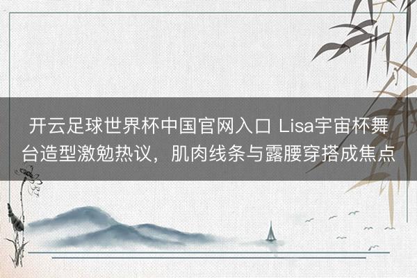 开云足球世界杯中国官网入口 Lisa宇宙杯舞台造型激勉热议,肌肉线条与露腰穿搭成焦点