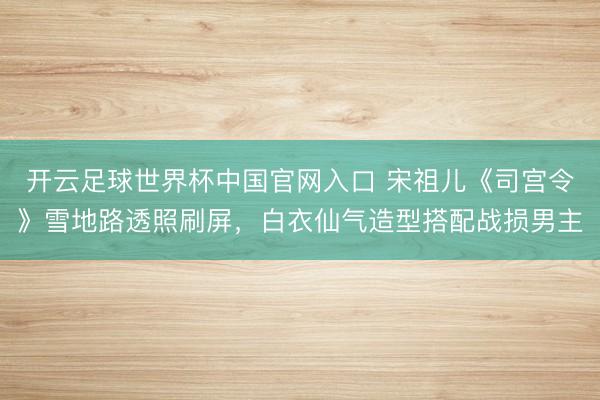 开云足球世界杯中国官网入口 宋祖儿《司宫令》雪地路透照刷屏,白衣仙气造型搭配战损男主