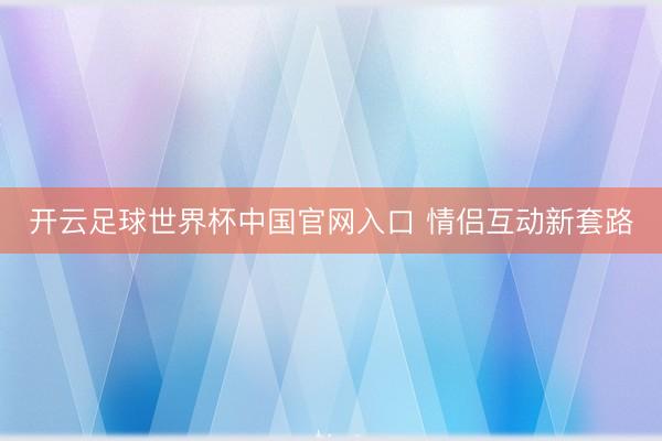 开云足球世界杯中国官网入口 情侣互动新套路