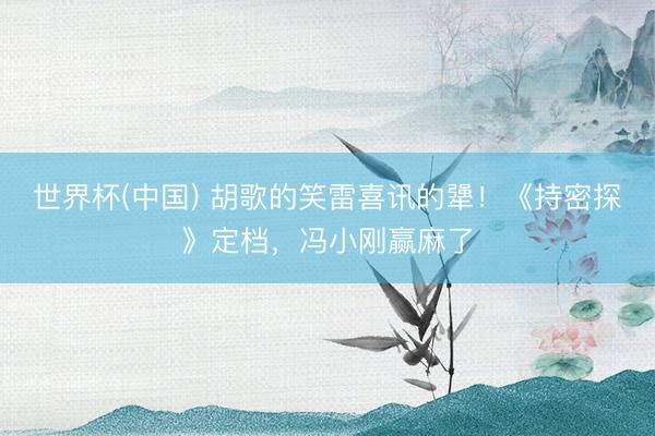世界杯(中国) 胡歌的笑雷喜讯的犟！《持密探》定档，冯小刚赢麻了