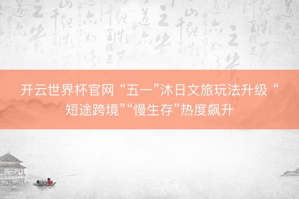 开云世界杯官网 “五一”沐日文旅玩法升级 “短途跨境”“慢生存”热度飙升