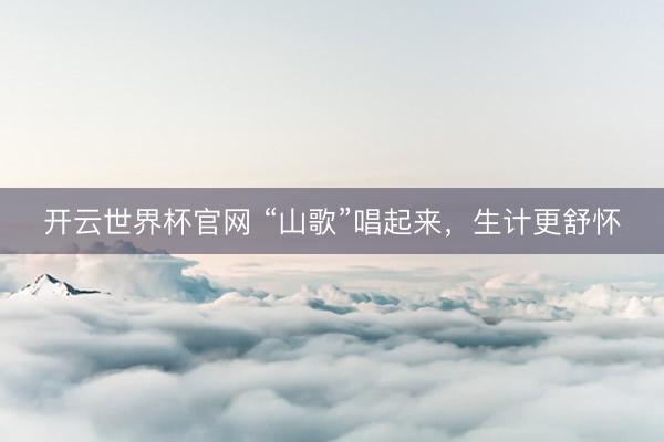 开云世界杯官网 “山歌”唱起来，生计更舒怀