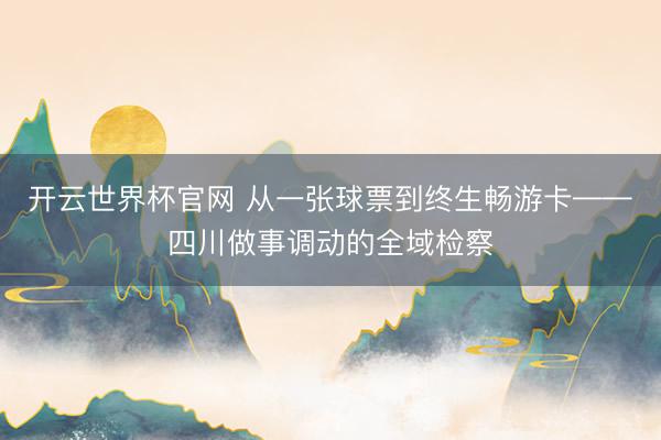 开云世界杯官网 从一张球票到终生畅游卡——四川做事调动的全域检察