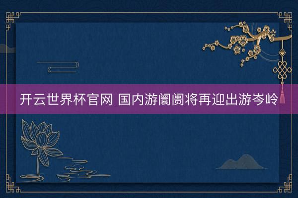 开云世界杯官网 国内游阛阓将再迎出游岑岭