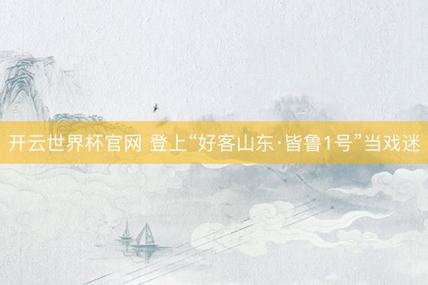 开云世界杯官网 登上“好客山东·皆鲁1号”当戏迷