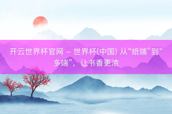 开云世界杯官网 - 世界杯(中国) 从“纸端”到“多端”，让书香更浓