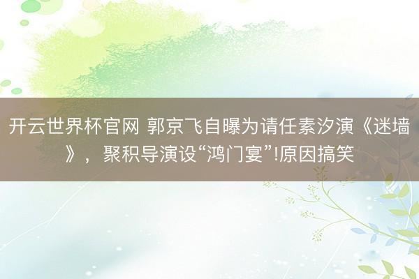 开云世界杯官网 郭京飞自曝为请任素汐演《迷墙》，聚积导演设“鸿门宴”!原因搞笑