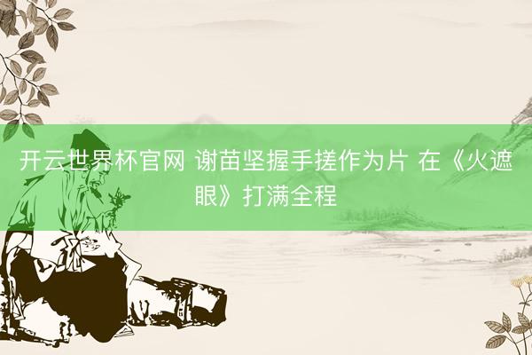 开云世界杯官网 谢苗坚握手搓作为片 在《火遮眼》打满全程