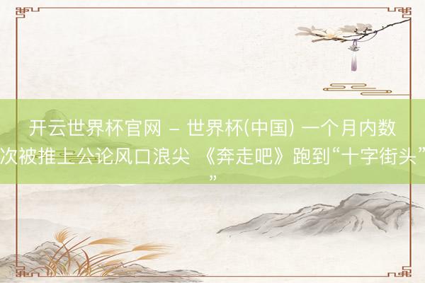 开云世界杯官网 - 世界杯(中国) 一个月内数次被推上公论风口浪尖 《奔走吧》跑到“十字街头”