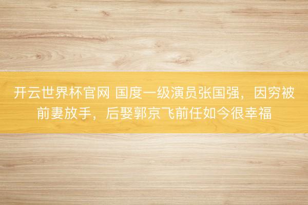 开云世界杯官网 国度一级演员张国强，因穷被前妻放手，后娶郭京飞前任如今很幸福