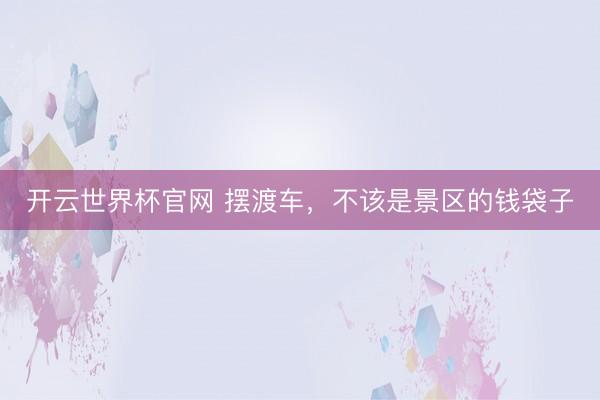 开云世界杯官网 摆渡车，不该是景区的钱袋子