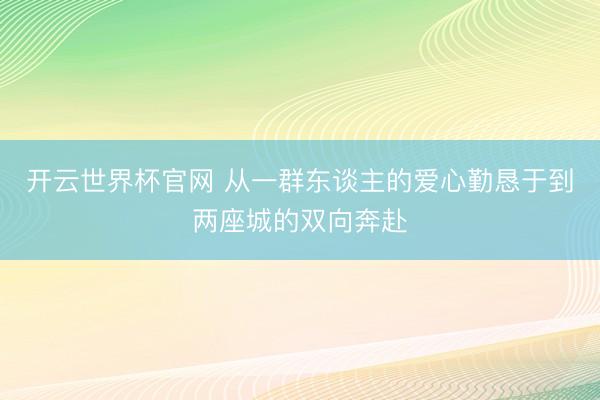 开云世界杯官网 从一群东谈主的爱心勤恳于到两座城的双向奔赴