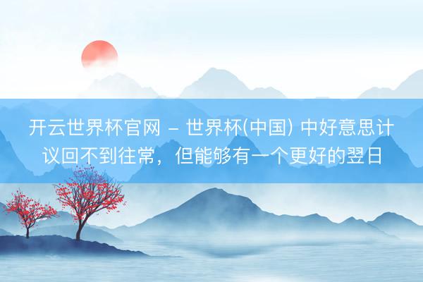 开云世界杯官网 - 世界杯(中国) 中好意思计议回不到往常，但能够有一个更好的翌日