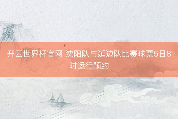 开云世界杯官网 沈阳队与延边队比赛球票5日8时运行预约