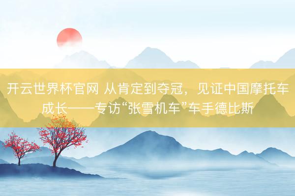 开云世界杯官网 从肯定到夺冠，见证中国摩托车成长——专访“张雪机车”车手德比斯