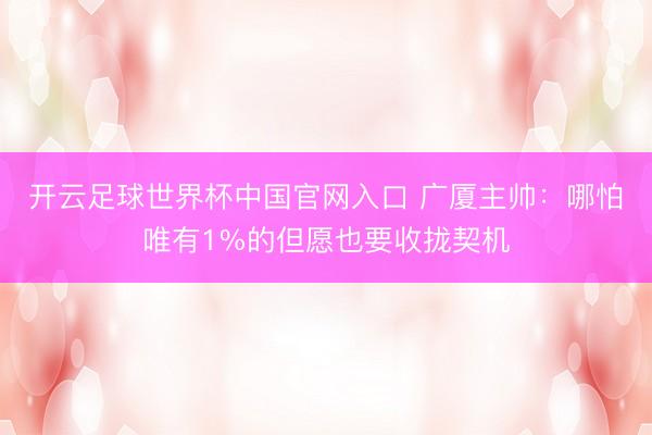 开云足球世界杯中国官网入口 广厦主帅：哪怕唯有1%的但愿也要收拢契机