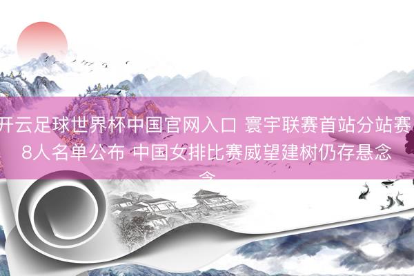开云足球世界杯中国官网入口 寰宇联赛首站分站赛18人名单公布 中国女排比赛威望建树仍存悬念