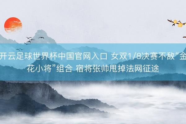 开云足球世界杯中国官网入口 女双1/8决赛不敌“金花小将”组合 宿将张帅甩掉法网征途
