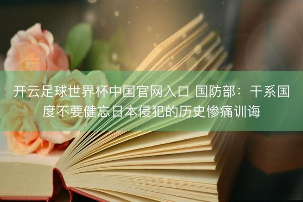 开云足球世界杯中国官网入口 国防部：干系国度不要健忘日本侵犯的历史惨痛训诲