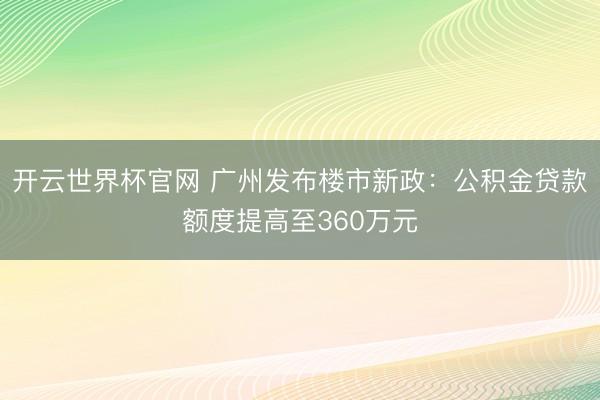 开云世界杯官网 广州发布楼市新政：公积金贷款额度提高至360万元