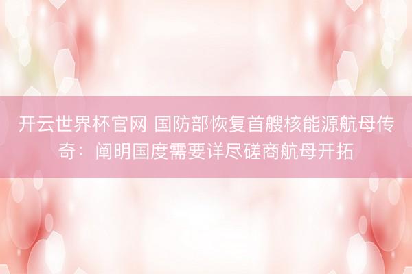 开云世界杯官网 国防部恢复首艘核能源航母传奇：阐明国度需要详尽磋商航母开拓