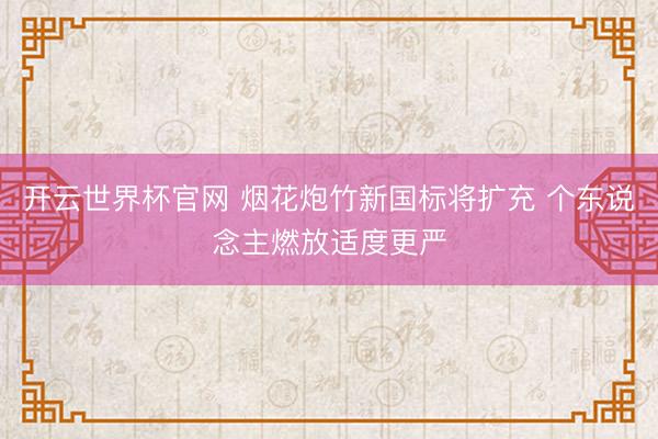 开云世界杯官网 烟花炮竹新国标将扩充 个东说念主燃放适度更严