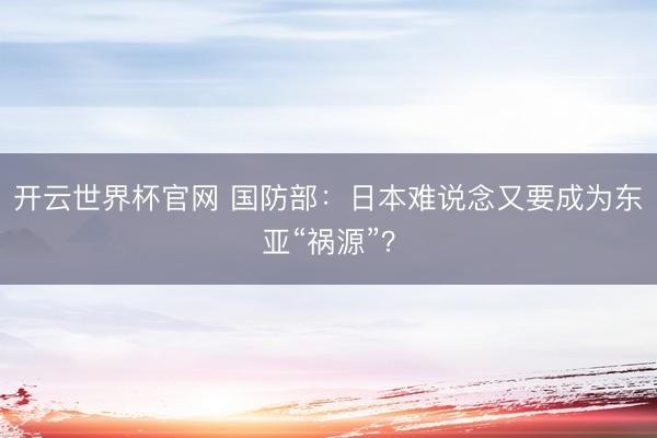 开云世界杯官网 国防部：日本难说念又要成为东亚“祸源”？