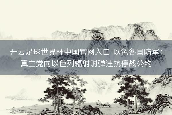 开云足球世界杯中国官网入口 以色各国防军：真主党向以色列辐射射弹违抗停战公约