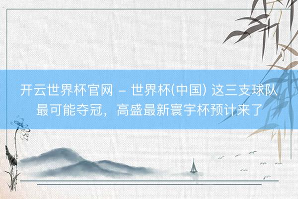 开云世界杯官网 - 世界杯(中国) 这三支球队最可能夺冠，高盛最新寰宇杯预计来了