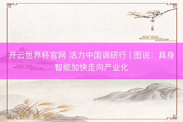 开云世界杯官网 活力中国调研行 | 图说：具身智能加快走向产业化