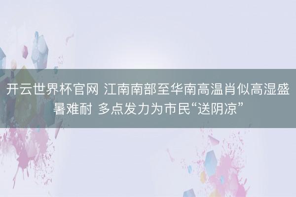 开云世界杯官网 江南南部至华南高温肖似高湿盛暑难耐 多点发力为市民“送阴凉”