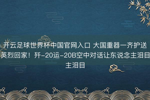 开云足球世界杯中国官网入口 大国重器一齐护送英烈回家！歼-20运-20B空中对话让东说念主泪目