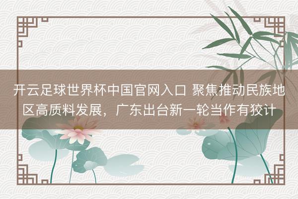 开云足球世界杯中国官网入口 聚焦推动民族地区高质料发展,广东出台新一轮当作有狡计