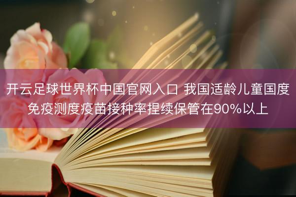 开云足球世界杯中国官网入口 我国适龄儿童国度免疫测度疫苗接种率捏续保管在90%以上