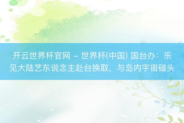 开云世界杯官网 - 世界杯(中国) 国台办：乐见大陆艺东说念主赴台换取，与岛内宇宙碰头