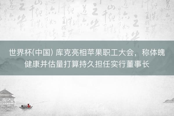 世界杯(中国) 库克亮相苹果职工大会，称体魄健康并估量打算持久担任实行董事长