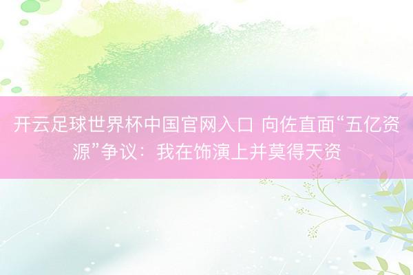 开云足球世界杯中国官网入口 向佐直面“五亿资源”争议：我在饰演上并莫得天资