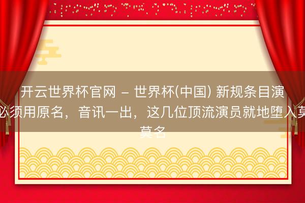 开云世界杯官网 - 世界杯(中国) 新规条目演员必须用原名，音讯一出，这几位顶流演员就地堕入莫名