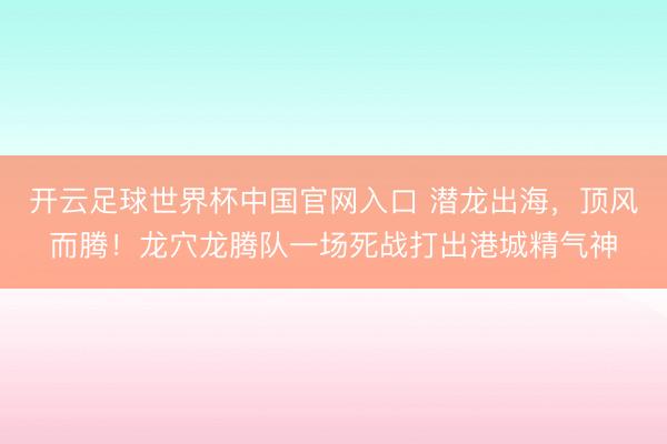 开云足球世界杯中国官网入口 潜龙出海，顶风而腾！龙穴龙腾队一场死战打出港城精气神