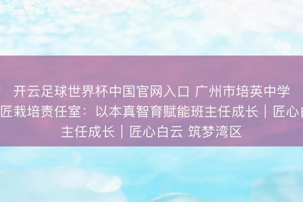 开云足球世界杯中国官网入口 广州市培英中学后生班主任工匠栽培责任室:以本真智育赋能班主任成长|匠心白云 筑梦湾区