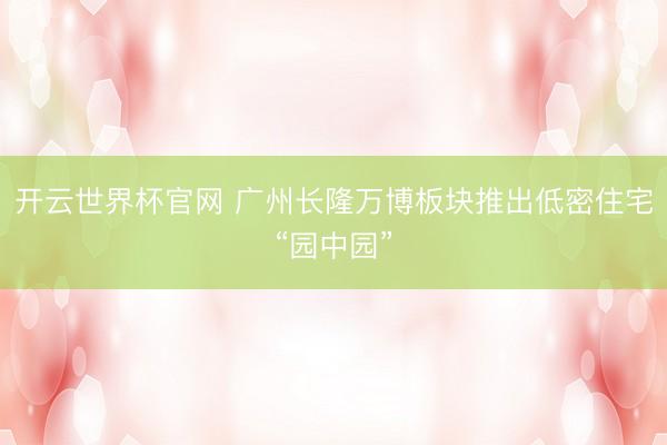 开云世界杯官网 广州长隆万博板块推出低密住宅“园中园”