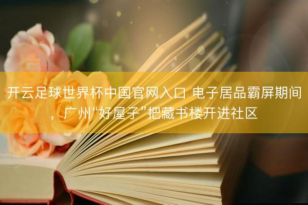 开云足球世界杯中国官网入口 电子居品霸屏期间，广州“好屋子”把藏书楼开进社区
