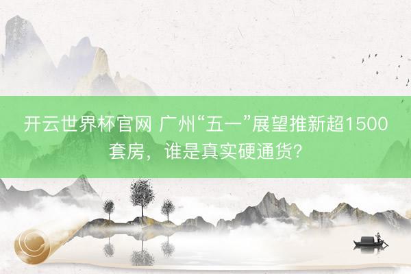 开云世界杯官网 广州“五一”展望推新超1500套房，谁是真实硬通货？