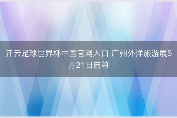 开云足球世界杯中国官网入口 广州外洋旅游展5月21日启幕