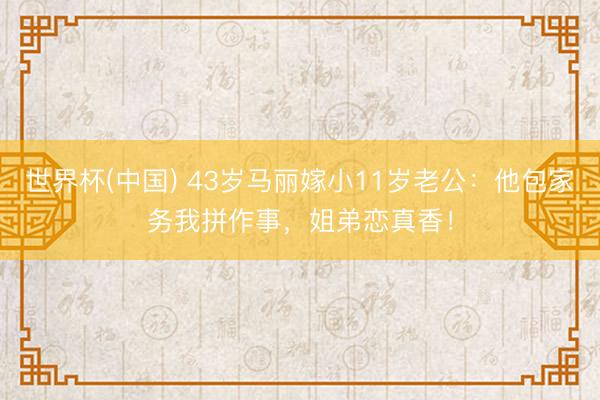 世界杯(中国) 43岁马丽嫁小11岁老公：他包家务我拼作事，姐弟恋真香！