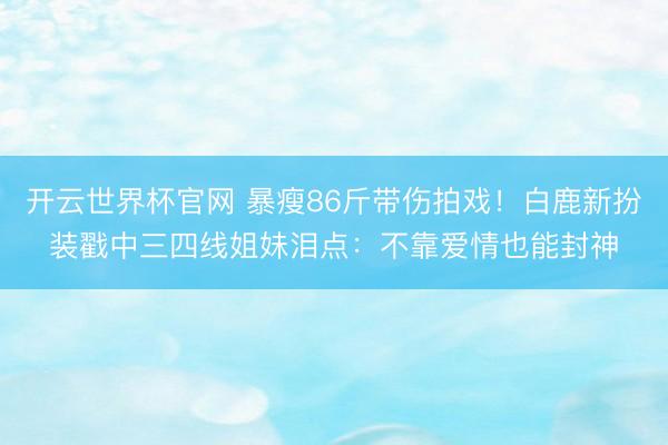 开云世界杯官网 暴瘦86斤带伤拍戏!白鹿新扮装戳中三四线姐妹泪点:不靠爱情也能封神